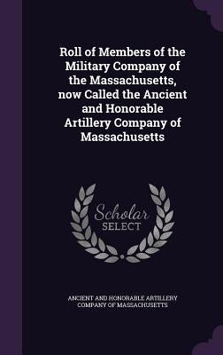 Roll of Members of the Military Company of the Massachusetts, now Called the Ancient and Honorable Artillery Company of Massachusetts by Ancient and Honorable Artillery Company