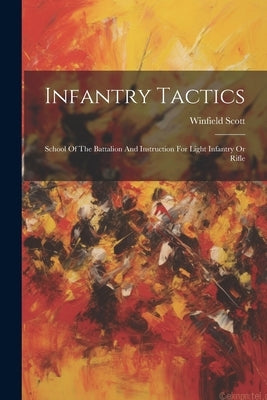 Infantry Tactics: School Of The Battalion And Instruction For Light Infantry Or Rifle by Scott, Winfield