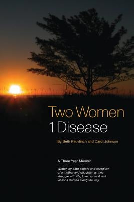 Two Women 1 Disease: A Three Year Memoir Written by both patient and caregiver of a mother and daughter as they struggle with life, love, survival and by Pauvlinch, Beth