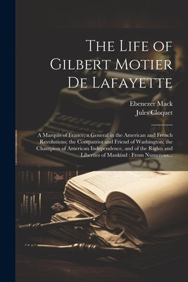 The Life of Gilbert Motier De Lafayette: A Marquis of France; a General in the American and French Revolutions; the Compatriot and Friend of Washingto by Mack, Ebenezer 1791-1849