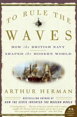 To Rule the Waves: How the British Navy Shaped the Modern World by Herman, Arthur