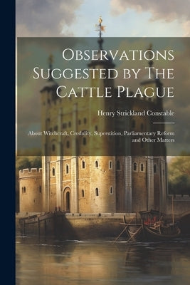 Observations Suggested by The Cattle Plague; About Witchcraft, Credulity, Superstition, Parliamentary Reform and Other Matters by Constable, Henry Strickland
