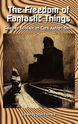 The Freedom of Fantastic Things: Selected Criticism on Clark Ashton Smith by Connors, Scott