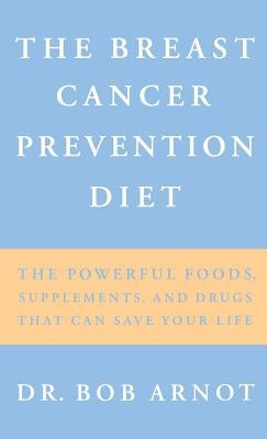 The Breast Cancer Prevention Diet: The Powerful Foods, Supplements, and Drugs That Can Save Your Life by Arnot, Robert