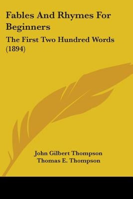Fables And Rhymes For Beginners: The First Two Hundred Words (1894) by Thompson, John Gilbert