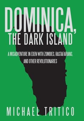 Dominica, the Dark Island: A Misadventure in Eden with Zombies, Rastafarians, and Other Revolutionaries by Tritico, Michael