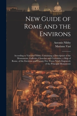 New Guide of Rome and the Environs: According to Vasi and Nibby, Containing a Description of the Monuments, Galleries, Churches and Curiosities, a Map by Nibby, Antonio