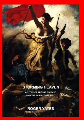 Storming Heaven: A Story of Arthur Rimbaud and the Paris Commune by Yates, Roger