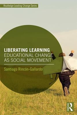 Liberating Learning: Educational Change as Social Movement by RincÃ³n-Gallardo, Santiago