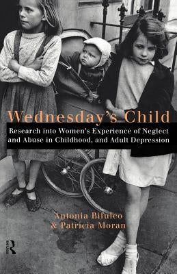 Wednesday's Child: Research into Women's Experience of Neglect and Abuse in Childhood and Adult Depression by Bifulco, Antonia