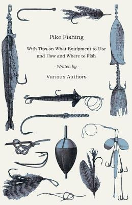 Pike Fishing - With Tips on What Equipment to Use and How and Where to Fish by Various