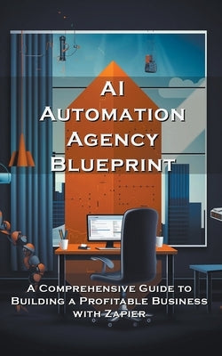 AI Automation Agency Blueprint: A Comprehensive Guide to Building a Profitable Business with Zapier by Meadowlark, Silas