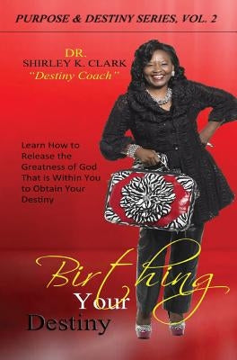 Birthing Your Destiny: Learn How to release the greatness of God within you to obtain your destiny. by Clark, Shirley K.