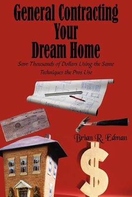 General Contracting Your Dream Home: Save Thousands of Dollars Using the Same Techniques the Pros Use by Edman, Brian R.