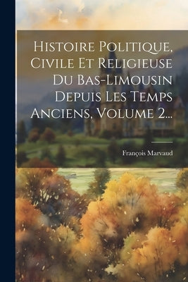 Histoire Politique, Civile Et Religieuse Du Bas-limousin Depuis Les Temps Anciens, Volume 2... by Marvaud, FranÃ§ois