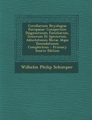 Corollarium Bryologiae Europaeae: Conspectum Diagnosticum Familiarum, Generum Et Specierum, Adnotationes Novas Atque Emendationes Complectens by Schimper, Wilhelm Philip