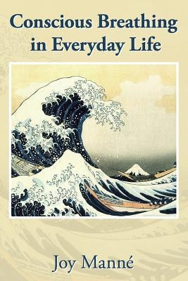 Conscious Breathing in Everyday Life: Know Your Breath: Know Yourself by Manne Ph. D., Joy