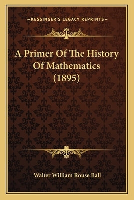 A Primer Of The History Of Mathematics (1895) by Ball, Walter William Rouse