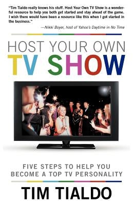 Host Your Own TV Show: Five Steps to Help You Become a Top TV Personality by Tialdo, Tim