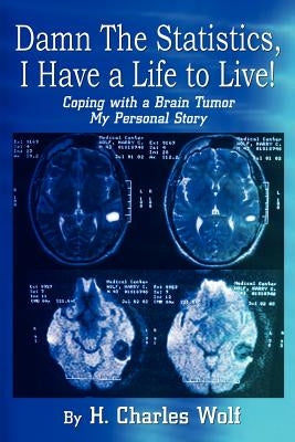 Damn The Statistics, I Have a Life to Live!: Coping with a Brain Tumor My Personal Story by Wolf, H. Charles