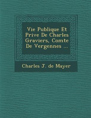 Vie Publique Et Priv E de Charles Graviers, Comte de Vergennes ... by Charles J. De Mayer