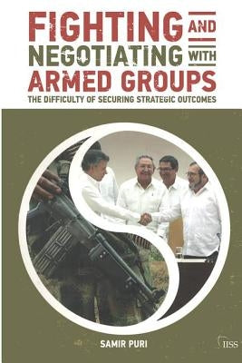 Fighting and Negotiating with Armed Groups: The Difficulty of Securing Strategic Outcomes by Puri, Samir