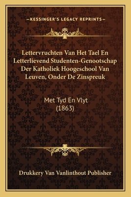 Lettervruchten Van Het Tael En Letterlievend Studenten-Genootschap Der Katholiek Hoogeschool Van Leuven, Onder De Zinspreuk: Met Tyd En Vlyt (1863) by Drukkery Van Vanlinthout Publisher