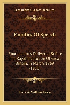 Families Of Speech: Four Lectures Delivered Before The Royal Institution Of Great Britain, In March, 1869 (1870) by Farrar, Frederic William