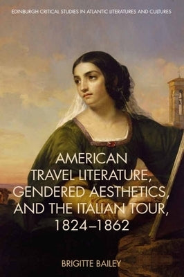 American Travel Literature, Gendered Aesthetics, and the Italian Tour, 1824-62 by Bailey, Brigitte