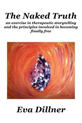 The Naked Truth: an exercise in therapeutic storytelling and the principles involved in becoming finally free by Dillner, Eva
