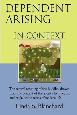 Dependent Arising In Context: the Buddha's core lesson, in the context of his time and ours by Blanchard, Linda S.