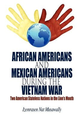 African Americans and Mexican Americans During the Vietnam War: Two American Stateless Nations in the Lion's Mouth by Musawally, Izemrasen Nat