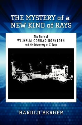 The Mystery of a New Kind of Rays: The Story of Wilhelm Conrad Roentgen and His Discovery of X-Rays by Berger, Harold