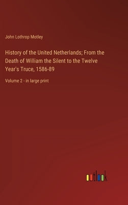 History of the United Netherlands; From the Death of William the Silent to the Twelve Year's Truce, 1586-89: Volume 2 - in large print by Motley, John Lothrop