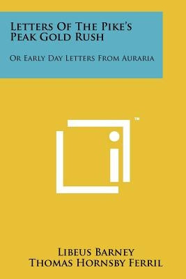 Letters of the Pike's Peak Gold Rush: Or Early Day Letters from Auraria by Barney, Libeus