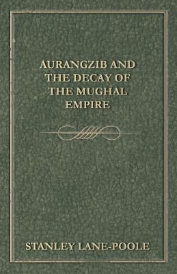 Aurangzib and the Decay of the Mughal Empire by Lane-Poole, Stanley