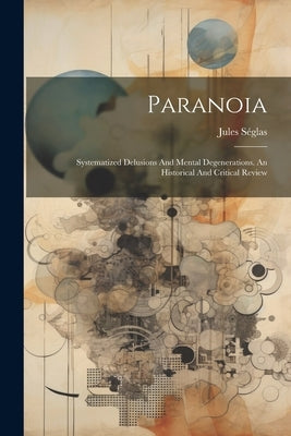 Paranoia: Systematized Delusions And Mental Degenerations. An Historical And Critical Review by SÃ©glas, Jules