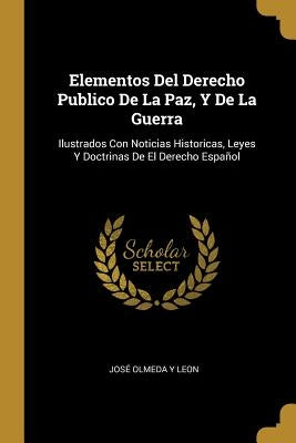 Elementos Del Derecho Publico De La Paz, Y De La Guerra: Ilustrados Con Noticias Historicas, Leyes Y Doctrinas De El Derecho Español by JosÃ© Olmeda Y Leon