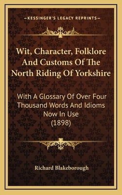 Wit, Character, Folklore And Customs Of The North Riding Of Yorkshire: With A Glossary Of Over Four Thousand Words And Idioms Now In Use (1898) by Blakeborough, Richard