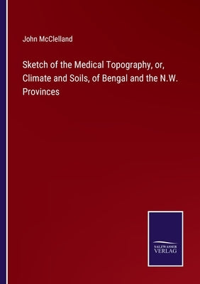Sketch of the Medical Topography, or, Climate and Soils, of Bengal and the N.W. Provinces by McClelland, John