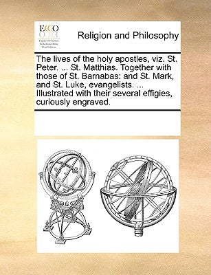 The Lives of the Holy Apostles, Viz. St. Peter. ... St. Matthias. Together with Those of St. Barnabas: And St. Mark, and St. Luke, Evangelists. ... Il by Multiple Contributors