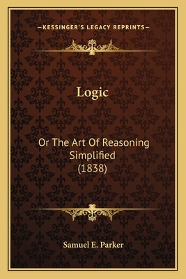 Logic: Or The Art Of Reasoning Simplified (1838) by Parker, Samuel E.