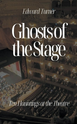 Ghosts of the Stage: Ten Hauntings at the Theatre by Turner, Edward