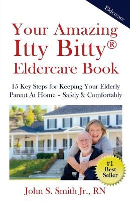 Your Amazing Itty Bitty Eldercare Book: 15 Key Steps for Keeping Your Elderly Parent at Home - Safely and Comfortably by Smith, John S., Jr.