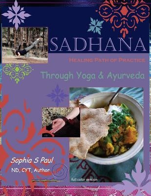 Sadhana - Healing Path of Practice Through Yoga and Ayurveda: Includes Vegan/Vegetarian Ayurvedic Cooking based on Ayurvedic Principles and Suited for by Paul, Sophia S.