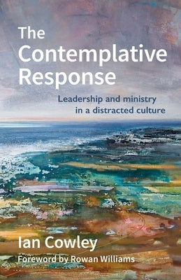 The Contemplative Response: Leadership and ministry in a distracted culture by Cowley, Ian