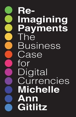 Reimagining Payments: The Business Case for Digital Currencies by Gitlitz, Michelle