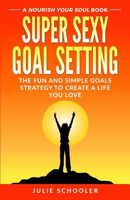 Super Sexy Goal Setting: The Fun and Simple Goals Strategy to Create a Life You Love by Schooler, Julie
