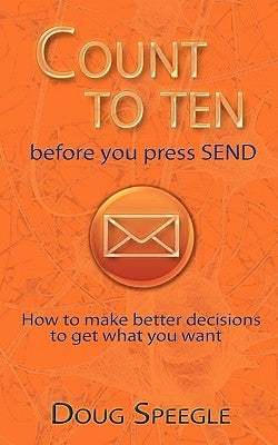 Count to Ten Before You Press Send: How to Make Better Decisions to Get What You Want by Douglas Speegle, Speegle