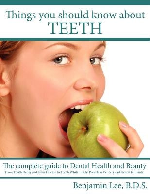 Things You Should Know About Teeth: The complete guide to Dental Health and Beauty by Lee B. D. S., Benjamin